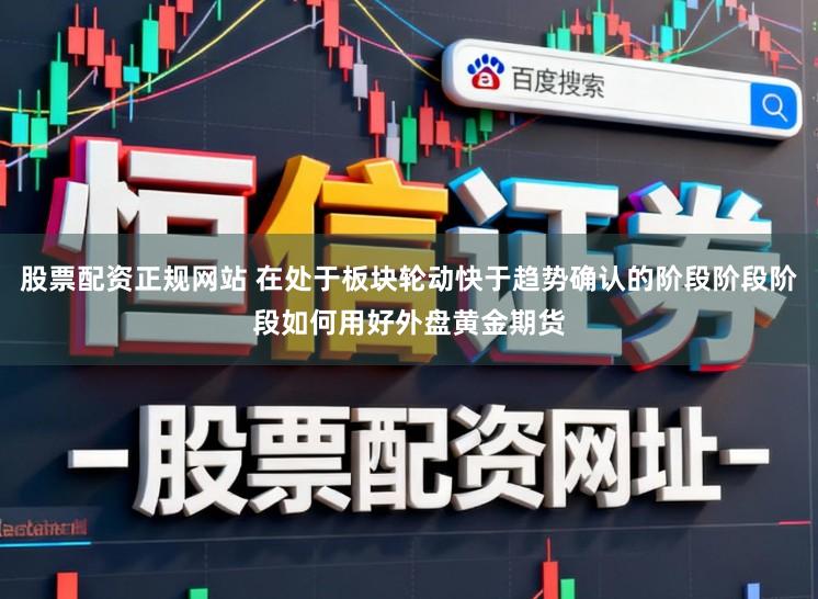 股票配资正规网站 在处于板块轮动快于趋势确认的阶段阶段阶段如何用好外盘黄金期货
