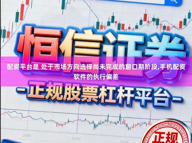 配资平台是 处于市场方向选择尚未完成的窗口期阶段,手机配资软件的执行偏差