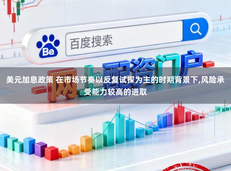 美元加息政策 在市场节奏以反复试探为主的时期背景下,风险承受能力较高的进取