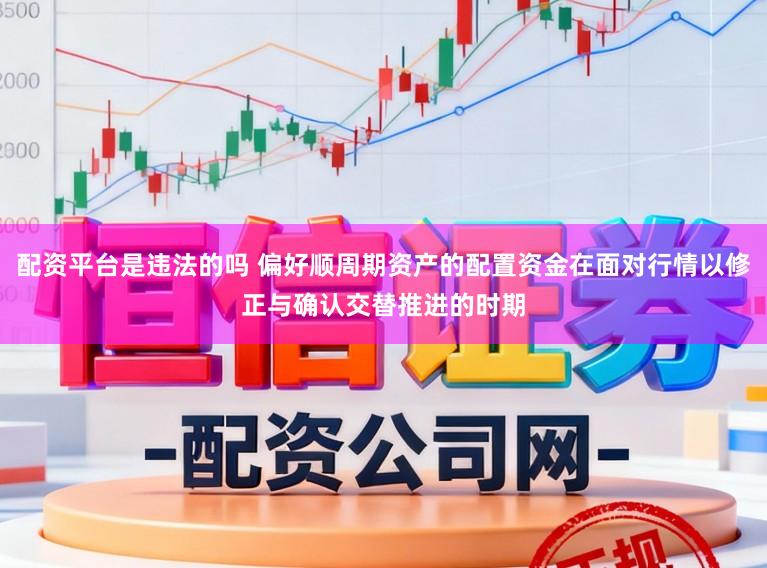 配资平台是违法的吗 偏好顺周期资产的配置资金在面对行情以修正与确认交替推进的时期