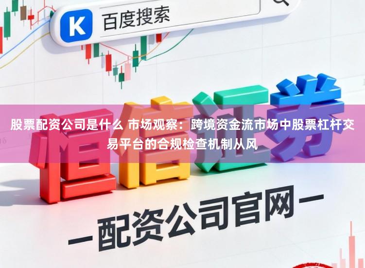 股票配资公司是什么 市场观察：跨境资金流市场中股票杠杆交易平台的合规检查机制从风