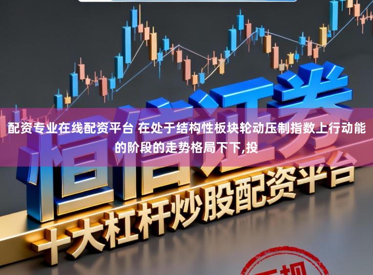 配资专业在线配资平台 在处于结构性板块轮动压制指数上行动能的阶段的走势格局下下,投