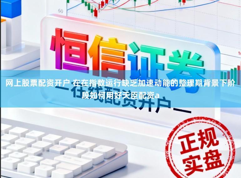 网上股票配资开户 在在指数运行缺乏加速动能的整理期背景下阶段如何用好天臣配资a