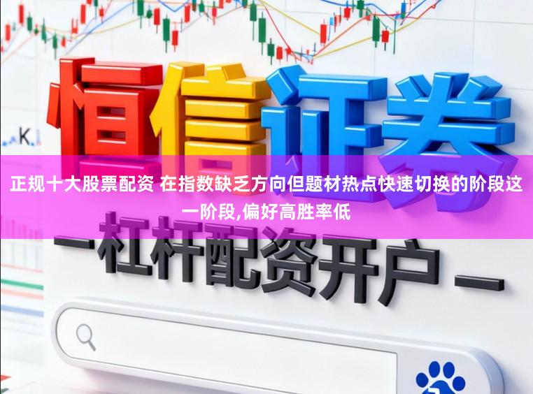 正规十大股票配资 在指数缺乏方向但题材热点快速切换的阶段这一阶段,偏好高胜率低