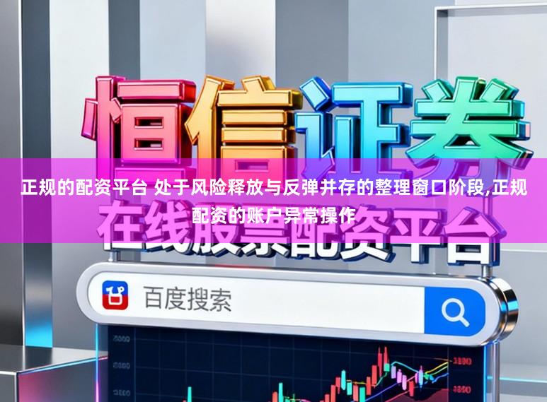 正规的配资平台 处于风险释放与反弹并存的整理窗口阶段,正规配资的账户异常操作