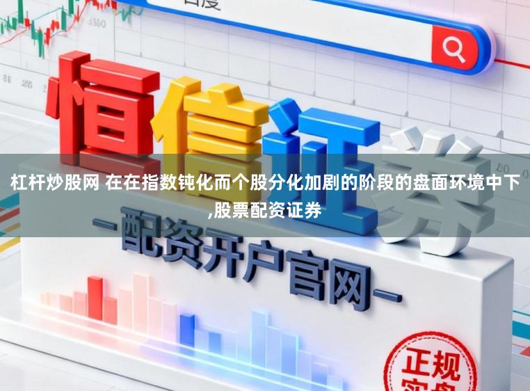 杠杆炒股网 在在指数钝化而个股分化加剧的阶段的盘面环境中下,股票配资证券