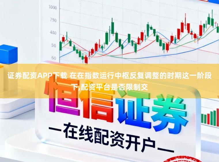 证券配资APP下载 在在指数运行中枢反复调整的时期这一阶段下,配资平台是否限制交