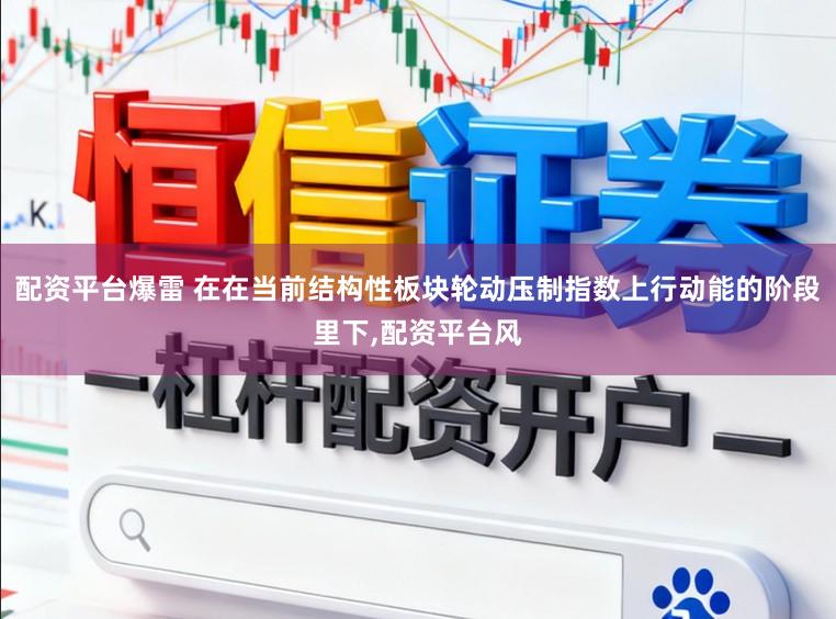 配资平台爆雷 在在当前结构性板块轮动压制指数上行动能的阶段里下,配资平台风