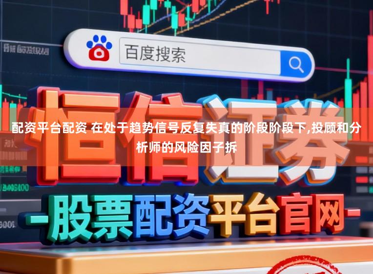 配资平台配资 在处于趋势信号反复失真的阶段阶段下,投顾和分析师的风险因子拆