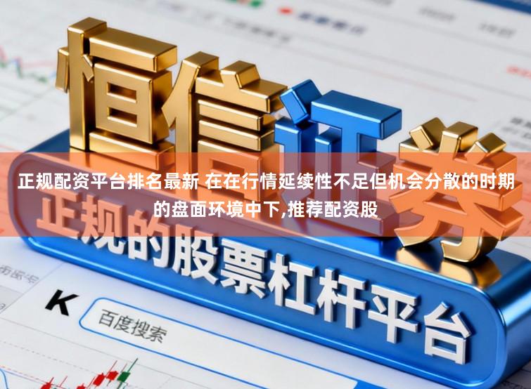 正规配资平台排名最新 在在行情延续性不足但机会分散的时期的盘面环境中下,推荐配资股
