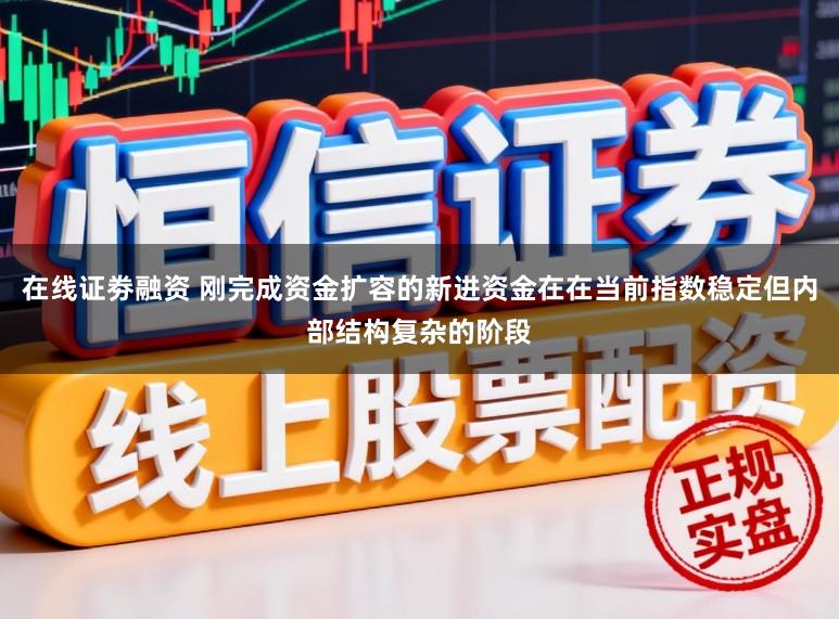 在线证劵融资 刚完成资金扩容的新进资金在在当前指数稳定但内部结构复杂的阶段