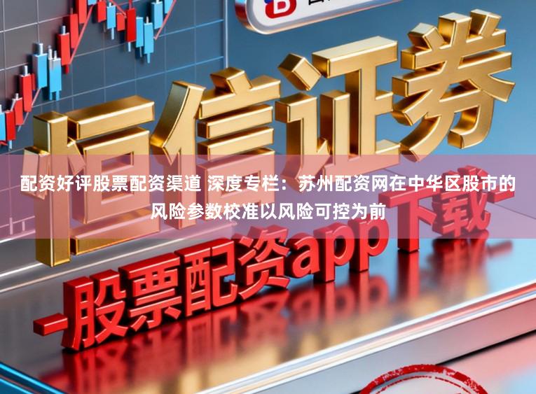 配资好评股票配资渠道 深度专栏：苏州配资网在中华区股市的风险参数校准以风险可控为前