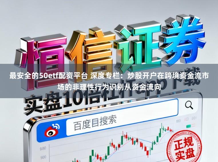 最安全的50etf配资平台 深度专栏：炒股开户在跨境资金流市场的非理性行为识别从资金流向