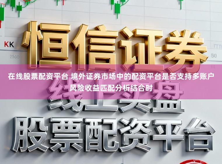 在线股票配资平台 境外证券市场中的配资平台是否支持多账户风险收益匹配分析结合时