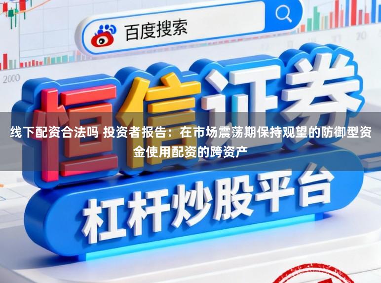 线下配资合法吗 投资者报告：在市场震荡期保持观望的防御型资金使用配资的跨资产