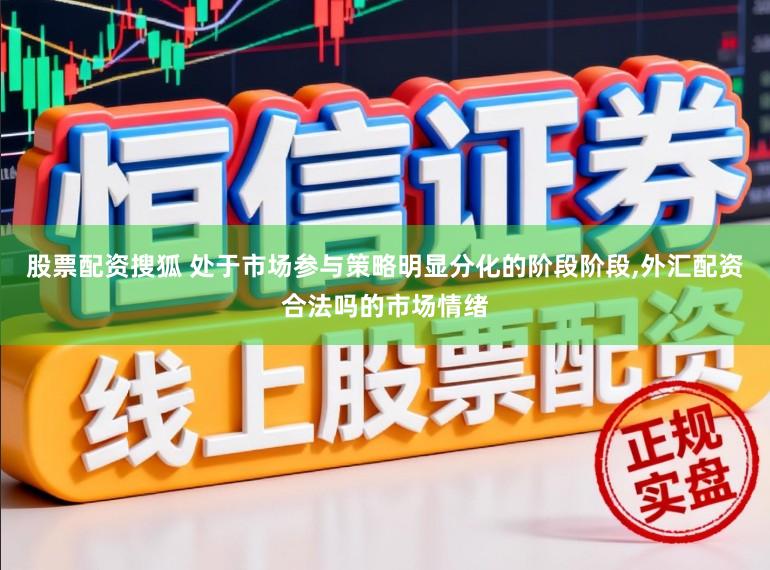 股票配资搜狐 处于市场参与策略明显分化的阶段阶段,外汇配资合法吗的市场情绪