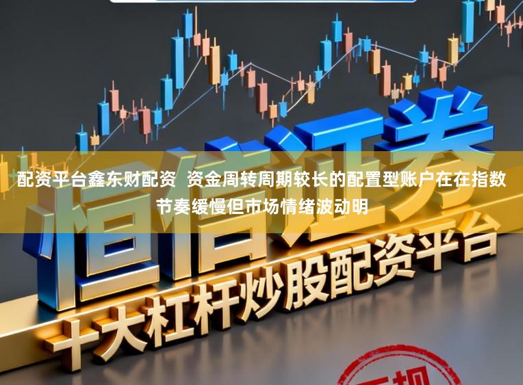 配资平台鑫东财配资  资金周转周期较长的配置型账户在在指数节奏缓慢但市场情绪波动明