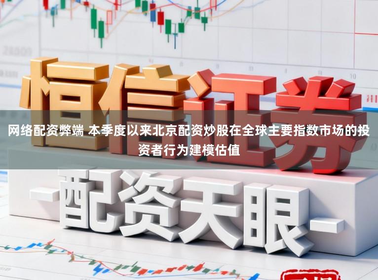 网络配资弊端 本季度以来北京配资炒股在全球主要指数市场的投资者行为建模估值
