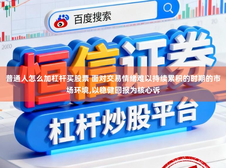 普通人怎么加杠杆买股票 面对交易情绪难以持续累积的时期的市场环境,以稳健回报为核心诉