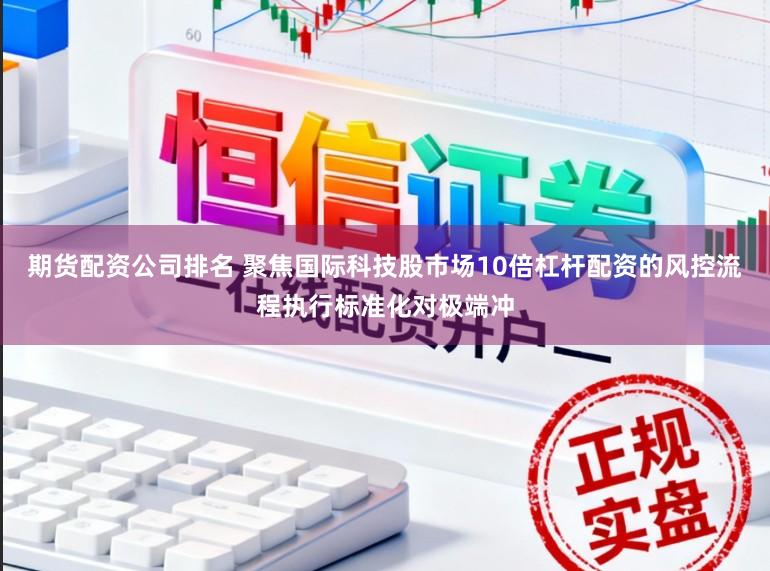 期货配资公司排名 聚焦国际科技股市场10倍杠杆配资的风控流程执行标准化对极端冲