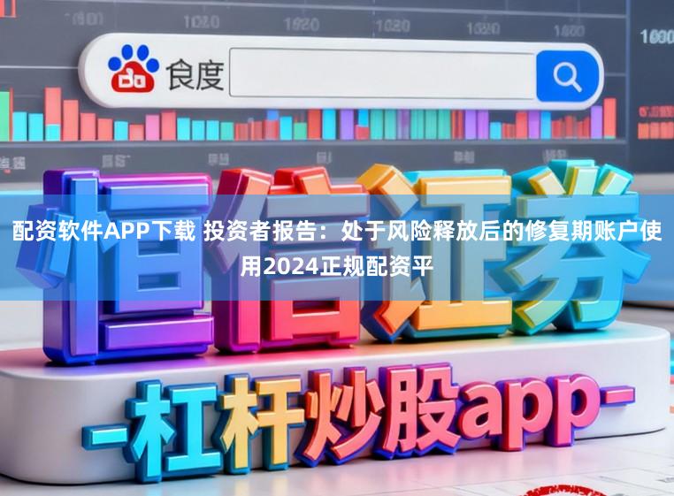 配资软件APP下载 投资者报告：处于风险释放后的修复期账户使用2024正规配资平