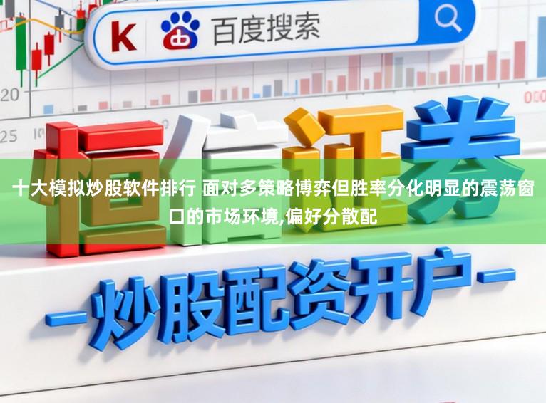十大模拟炒股软件排行 面对多策略博弈但胜率分化明显的震荡窗口的市场环境,偏好分散配