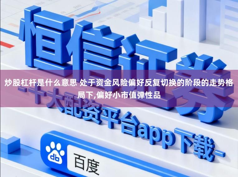 炒股杠杆是什么意思 处于资金风险偏好反复切换的阶段的走势格局下,偏好小市值弹性品