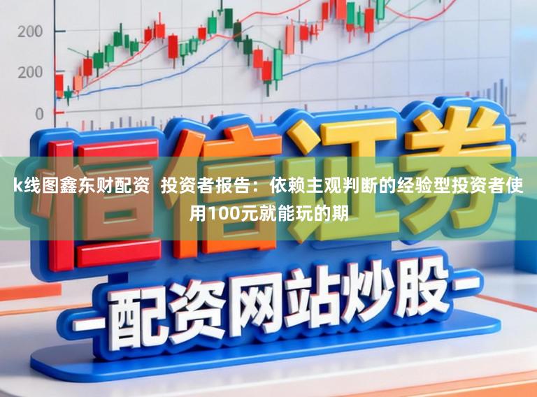 k线图鑫东财配资  投资者报告：依赖主观判断的经验型投资者使用100元就能玩的期