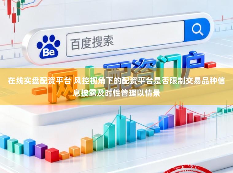 在线实盘配资平台 风控视角下的配资平台是否限制交易品种信息披露及时性管理以情景
