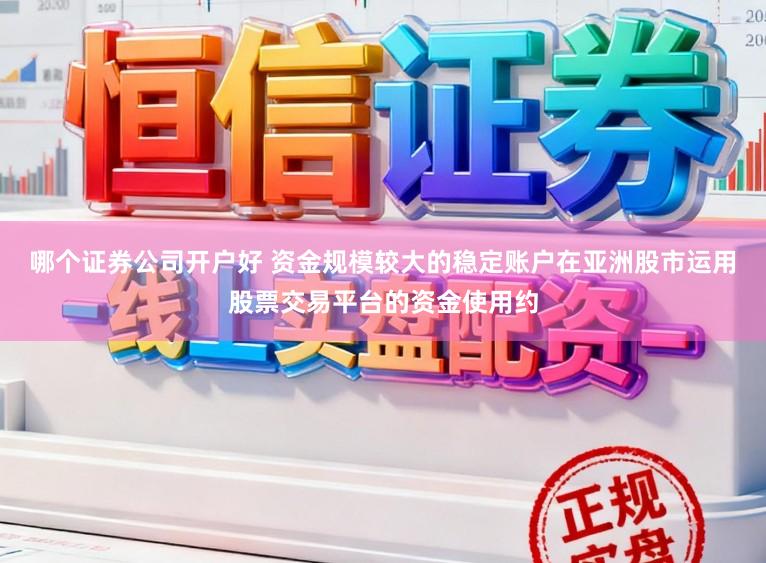 哪个证券公司开户好 资金规模较大的稳定账户在亚洲股市运用股票交易平台的资金使用约