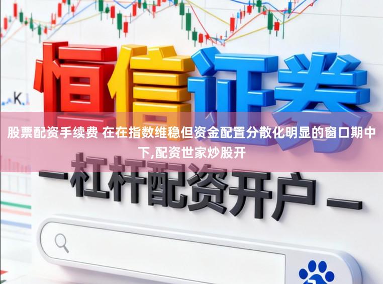 股票配资手续费 在在指数维稳但资金配置分散化明显的窗口期中下,配资世家炒股开