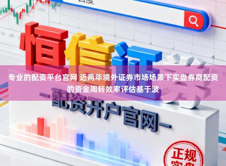 专业的配资平台官网 近两年境外证券市场场景下实盘券商配资的资金周转效率评估基于波