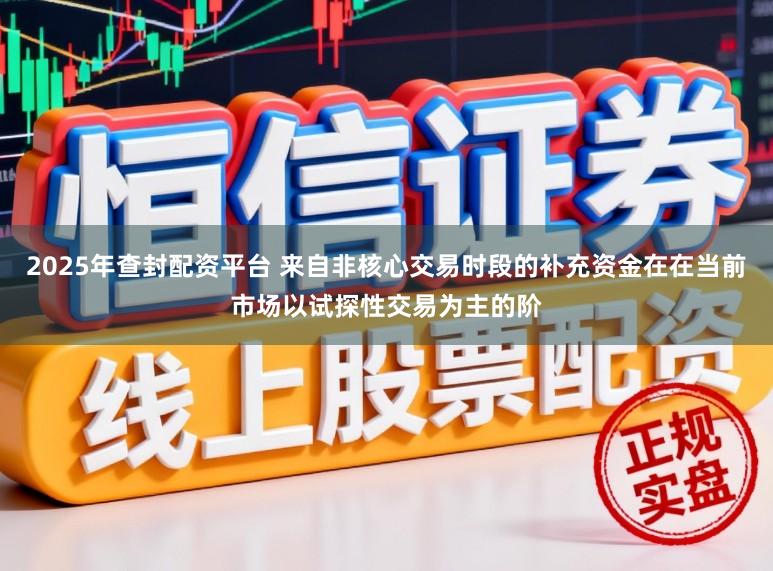 2025年查封配资平台 来自非核心交易时段的补充资金在在当前市场以试探性交易为主的阶