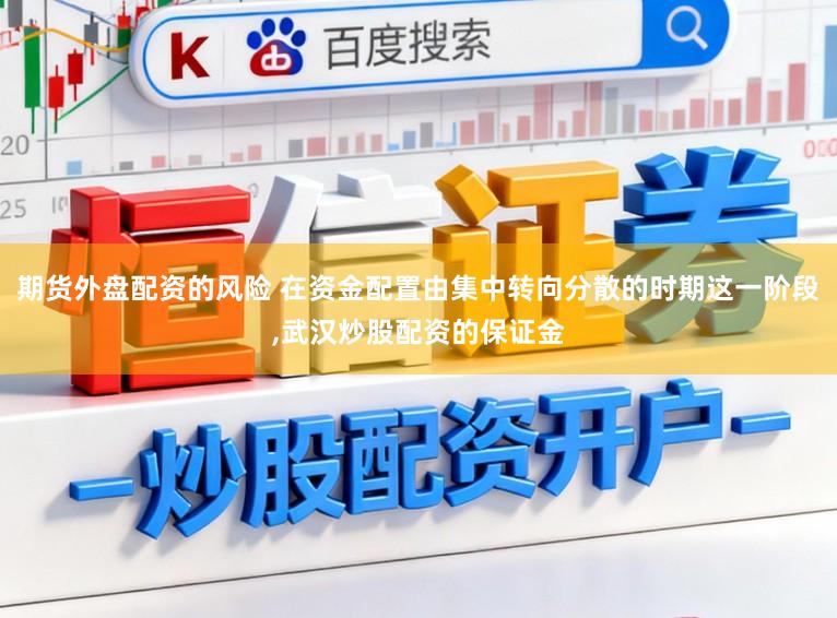 期货外盘配资的风险 在资金配置由集中转向分散的时期这一阶段,武汉炒股配资的保证金