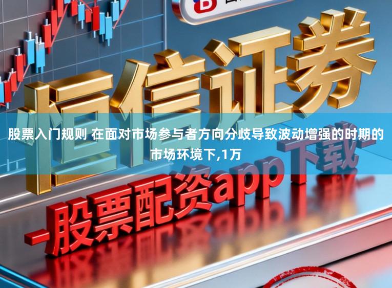 股票入门规则 在面对市场参与者方向分歧导致波动增强的时期的市场环境下,1万