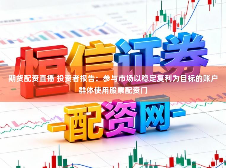 期货配资直播 投资者报告：参与市场以稳定复利为目标的账户群体使用股票配资门