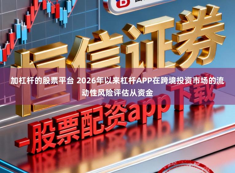 加杠杆的股票平台 2026年以来杠杆APP在跨境投资市场的流动性风险评估从资金