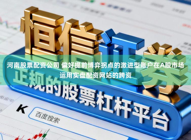 河南股票配资公司 偏好提前博弈拐点的激进型账户在A股市场运用实盘配资网站的跨资