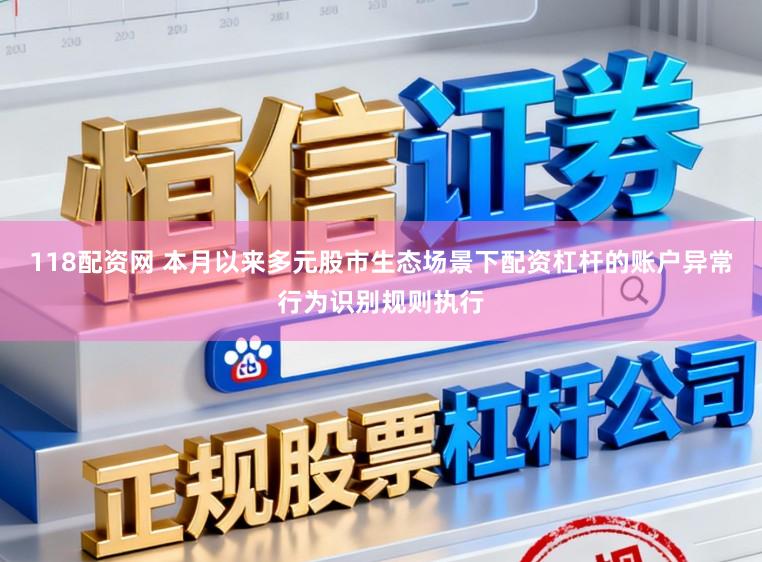 118配资网 本月以来多元股市生态场景下配资杠杆的账户异常行为识别规则执行