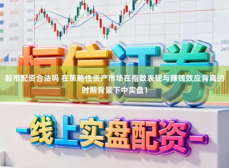 股市配资合法吗 在策略性资产市场在指数表现与赚钱效应背离的时期背景下中实盘1
