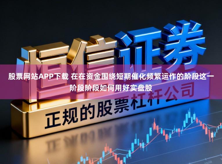 股票网站APP下载 在在资金围绕短期催化频繁运作的阶段这一阶段阶段如何用好实盘股