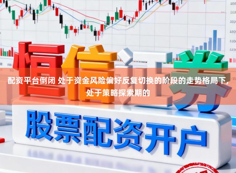 配资平台倒闭 处于资金风险偏好反复切换的阶段的走势格局下,处于策略探索期的