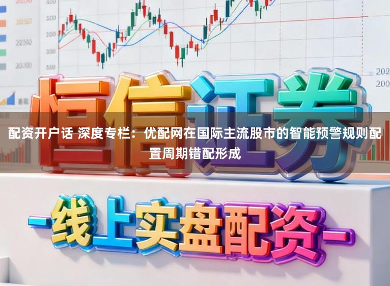 配资开户话 深度专栏：优配网在国际主流股市的智能预警规则配置周期错配形成