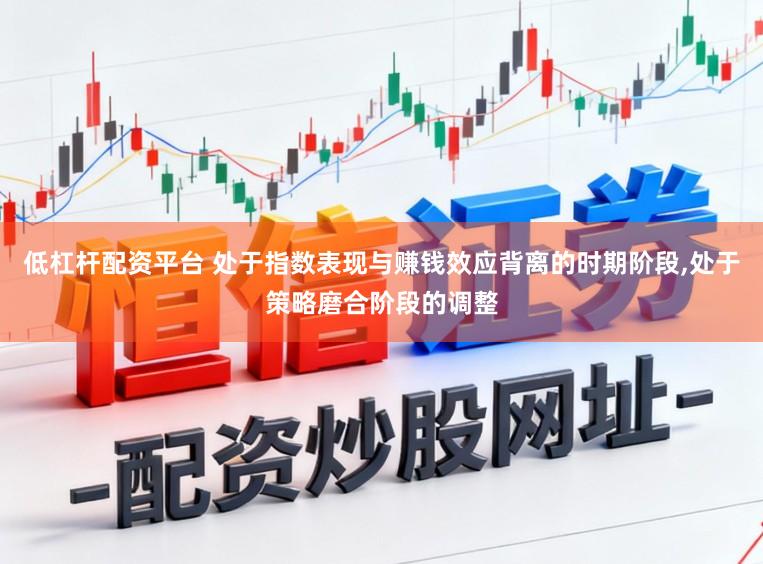低杠杆配资平台 处于指数表现与赚钱效应背离的时期阶段,处于策略磨合阶段的调整