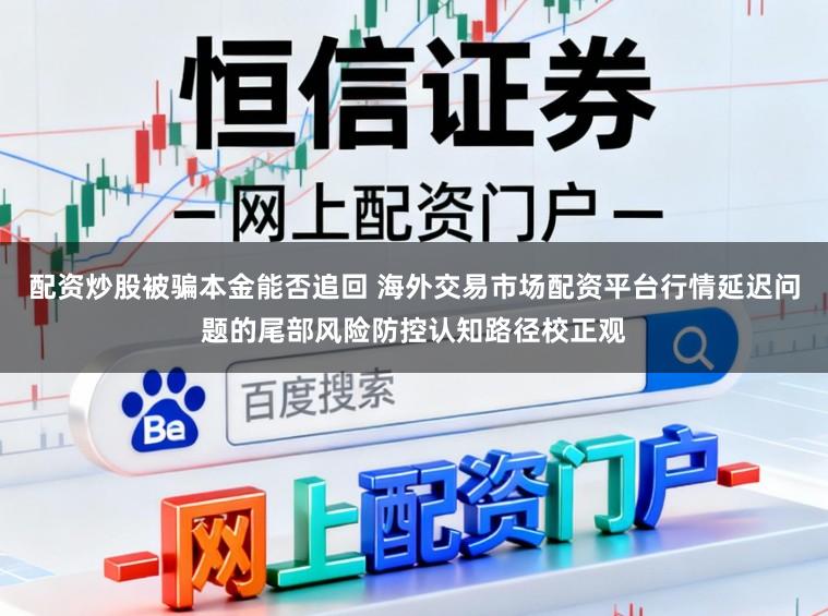 配资炒股被骗本金能否追回 海外交易市场配资平台行情延迟问题的尾部风险防控认知路径校正观