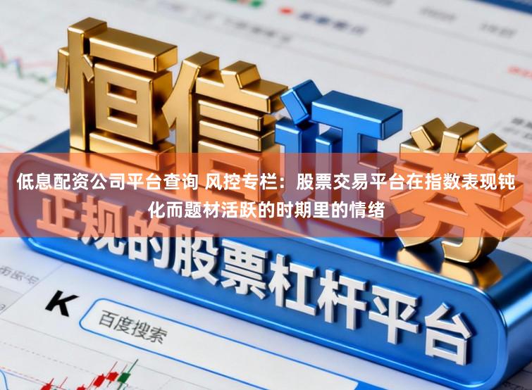 低息配资公司平台查询 风控专栏：股票交易平台在指数表现钝化而题材活跃的时期里的情绪