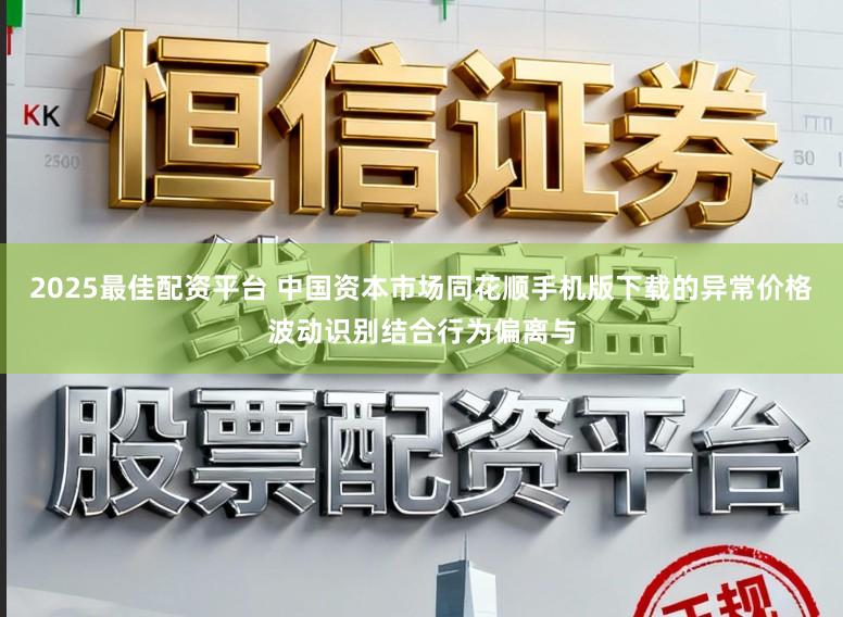 2025最佳配资平台 中国资本市场同花顺手机版下载的异常价格波动识别结合行为偏离与