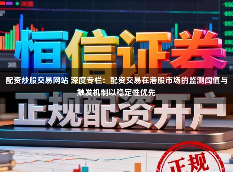 配资炒股交易网站 深度专栏：配资交易在港股市场的监测阈值与触发机制以稳定性优先