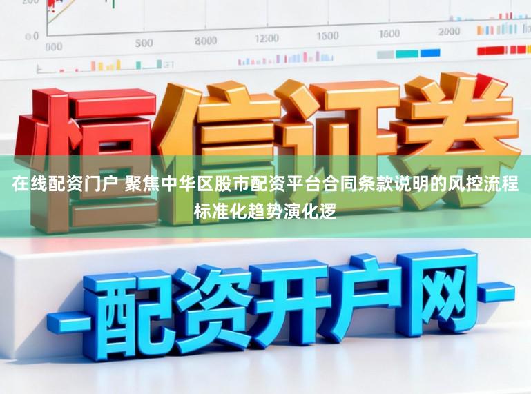 在线配资门户 聚焦中华区股市配资平台合同条款说明的风控流程标准化趋势演化逻