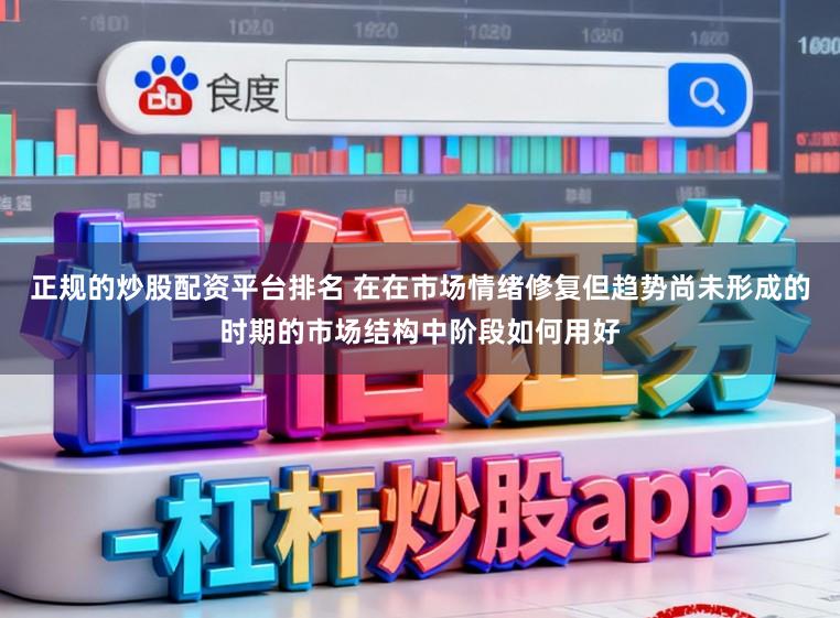 正规的炒股配资平台排名 在在市场情绪修复但趋势尚未形成的时期的市场结构中阶段如何用好